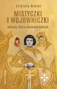 Mistyczki i wojowniczki. Kobiety, które zmieniały Kościół - Elżbieta Wiater [KSIĄŻKA]