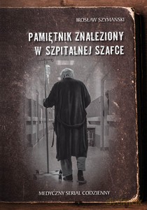 Pamiętnik znaleziony w szpitalnej szafce. Medyczny serial codzienny - Irosław Szymański [KSIĄŻKA]