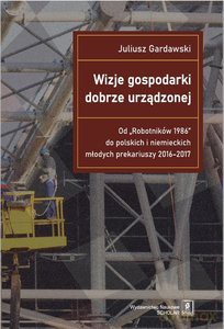Wizje gospodarki dobrze urządzonej Od "Robotników 1986" do polskich i niemieckich młodych prekariuszy 2016-2017 - Juliusz Gardawski [KSIĄŻKA]
