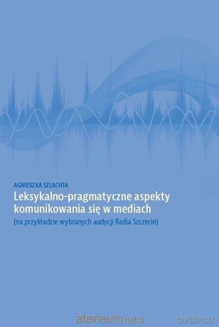 Leksykalno-pragmatyczne aspekty komunikowania - Agnieszka Szlachta [KSIĄŻKA]