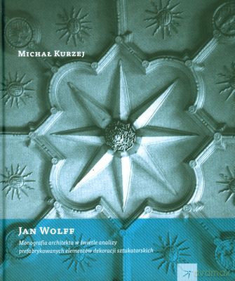 Jan Wolff. Monografia architekta w świetle analizy prefabrykowanych elementów dekoracji sztukatorskich   - Kurzej Michał [KSIĄŻKA]