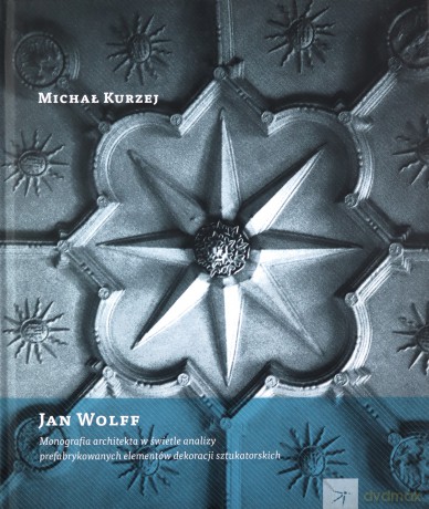 Jan Wolff. Monografia architekta w świetle analizy prefabrykowanych elementów dekoracji sztukatorskich   - Kurzej Michał [KSIĄŻKA]