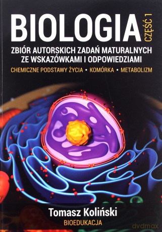 Biologia. Część 1. Zbiór autorskich zadań maturalnych ze wskazówkami i odpowiedziami. Chemiczne podstawy życia. Komórka. Metabolizm. - Tomasz Koliński [KSIĄŻKA]