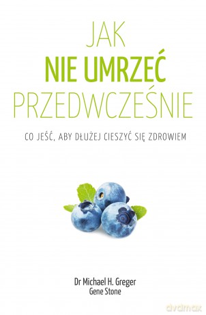 Jak nie umrzeć przedwcześnie. Co jeść, aby dłużej cieszyć się zdrowiem - Michael Greger, Gene Stone [KSIĄŻKA]