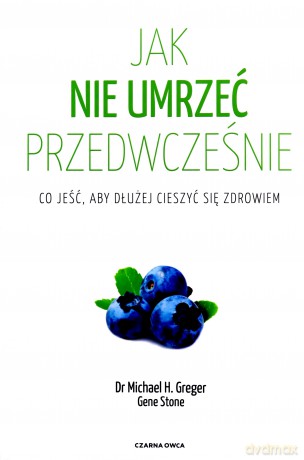Jak nie umrzeć przedwcześnie. Co jeść, aby dłużej cieszyć się zdrowiem - Michael Greger, Gene Stone [KSIĄŻKA]