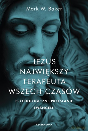 Jezus. Największy terapeuta wszech czasów. Psychologiczne przesłanie ewangelii - Mark Baker [KSIĄŻKA]