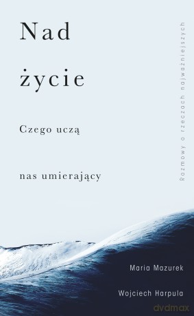 Nad życie. Czego uczą nas umierający - Wojciech Harpula, Maria Mazurek [KSIĄŻKA]
