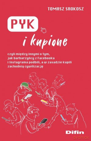 Pyk i kupione, czyli między innymi o tym, jak barbarzyńcy z Facebooka i Instagrama podbili, a w zasadzie kupili zachodnią cywilizację - Tomasz Srokosz [KSIĄŻKA]