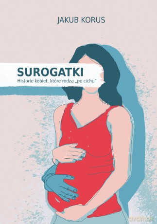 Surogatki. Historie kobiet, które rodzą "po cichu" - Jakub Korus [KSIĄŻKA]