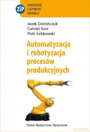 Automatyzacja i robotyzacja procesów produkcyjnych - Jacek Domińczuk, Gabriel Kost [KSIĄŻKA]