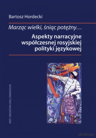 Marząc wielki, śniąc potężny Aspekty narracyjne współczesnej rosyjskiej polityki językowej - Bartosz Hordecki [KSIĄŻKA]