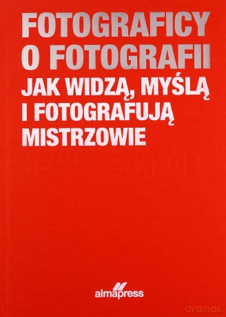 Fotograficy o fotografii Jak widzą, myślą i fotografują mistrzowie - Henry Caroll [KSIĄŻKA]