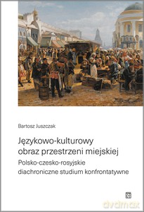 Językowo-kulturowy obraz przestrzeni miejskiej. Polsko-czesko-rosyjskie diachroniczne studium konfrontatywne - Bartosz Juszczak [KSIĄŻKA]