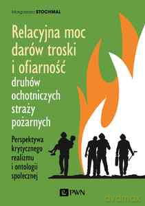 Relacyjna moc darów troski i ofiarność druhów ochotniczych straży pożarnych. Perspektywa krytycznego realizmu i ontologii społecznej - Małgorzata Stochmal [KSIĄŻKA]