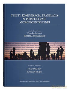 Teksty, komunikacja, translacja w perspektywie antropocentrycznej. Studia dedykowane Panu Profesorowi Jerzemu Żmudzkiemu [KSIĄŻKA]