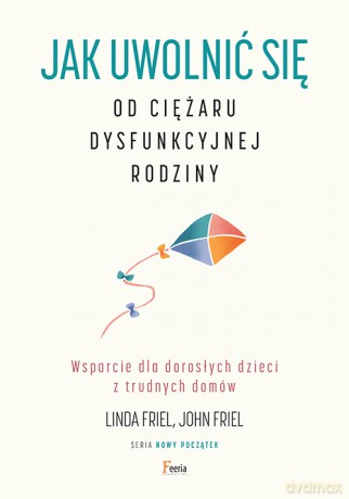 Jak uwolnić się od ciężaru dysfunkcyjnej rodziny. Wsparcie dla dorosłych dzieci z trudnych domów - Linda Friel, John Friel [KSIĄŻKA]