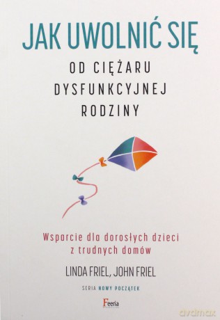 Jak uwolnić się od ciężaru dysfunkcyjnej rodziny. Wsparcie dla dorosłych dzieci z trudnych domów - Linda Friel, John Friel [KSIĄŻKA]