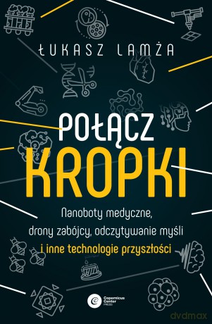 Połącz kropki. Nanoboty medyczne, drony zabójcy, odczytywanie myśli i inne technologie przyszłości - Łukasz Lamża [KSIĄŻKA]
