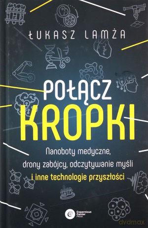 Połącz kropki. Nanoboty medyczne, drony zabójcy, odczytywanie myśli i inne technologie przyszłości - Łukasz Lamża [KSIĄŻKA]
