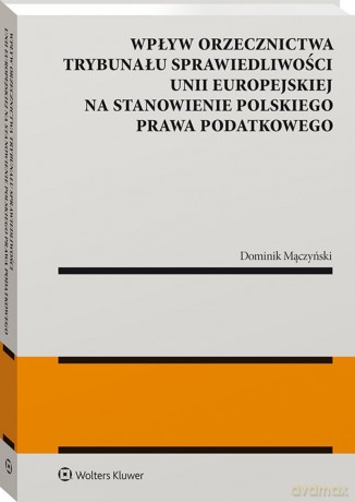 Wpływ orzecznictwa Trybunału Sprawiedliwości Unii Europejskiej na stanowienie polskiego prawa podatkowego - Dominik Mączyński [KSIĄŻKA]