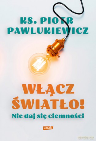 Włącz światło! Nie daj się ciemności - Piotr Pawlukiewicz [KSIĄŻKA]