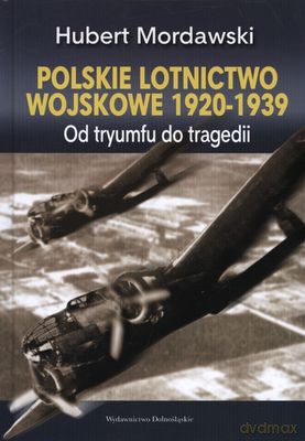 Polskie Lotnictwo Wojskowe 1920-1939 Od Tryumfu Do Tragedii (twarda) - Hubert Mordawski [KSIĄŻKA]
