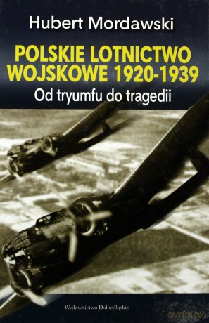 Polskie Lotnictwo Wojskowe 1920-1939 Od Tryumfu Do Tragedii (twarda) - Hubert Mordawski [KSIĄŻKA]