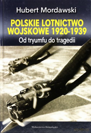 Polskie Lotnictwo Wojskowe 1920-1939 Od Tryumfu Do Tragedii (twarda) - Hubert Mordawski [KSIĄŻKA]