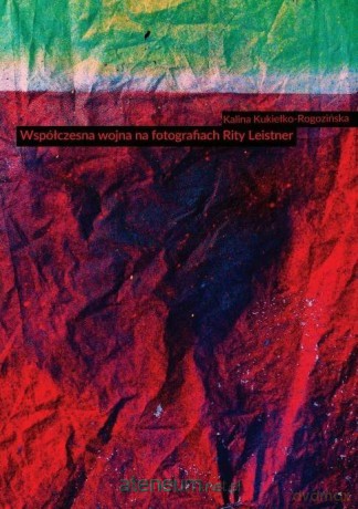 Współczesna wojna na fotografiach Rity Leistner - Kalina Kukiełko-Rogozińska [KSIĄŻKA]