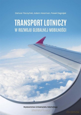 Transport lotniczy w rozwoju globalnej mobilności - Dariusz Tłoczyński, Adam Hoszman, Paweł Zagrajek [KSIĄŻKA]