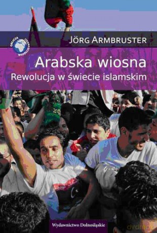 Arabska Wiosna Rewolucja W Świecie Islamskim - Jorg Armbruster [KSIĄŻKA]