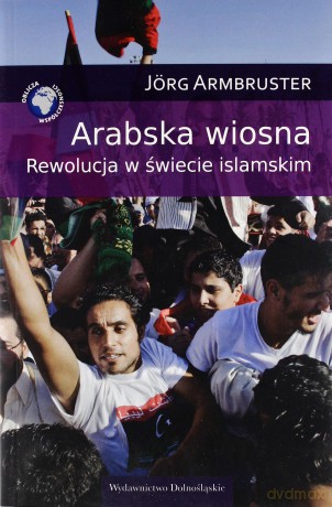 Arabska Wiosna Rewolucja W Świecie Islamskim - Jorg Armbruster [KSIĄŻKA]