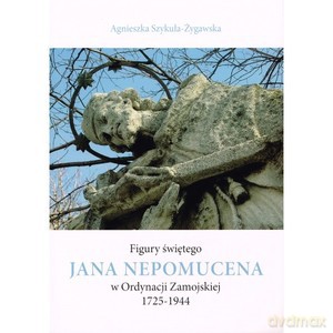 Figury świętego Jana Nepomucena w Ordynacji Zamojskiej 1725-1944 - Agnieszka Szykuła-Żygawska [KSIĄŻKA]