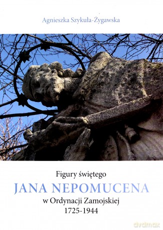 Figury świętego Jana Nepomucena w Ordynacji Zamojskiej 1725-1944 - Agnieszka Szykuła-Żygawska [KSIĄŻKA]