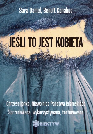 Jeśli to jest kobieta. Chrześcijanka. Niewolnica Państwa Islamskiego. Sprzedawana, wykorzystywana, torturowana - Sara Daniel, Benoit Kanabus [KSIĄŻKA]