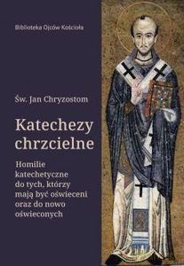 Katechezy chrzcielne. Homilie katechetyczne dla tych, którzy mają być oświeceni oraz do nowo oświeconych - Jan Chryzostom Św. [KSIĄŻKA]