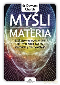 Myśli to materia. Szokujące odkrycia o tym, jak Twój mózg tworzy materialną rzeczywistość - Dawson Church [KSIĄŻKA]