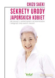 Sekrety urody japońskich kobiet. Jak zerwać z uzależnieniem od kosmetyków i osiągnąć cerę swoich marzeń - Saeki Chizu [KSIĄŻKA]