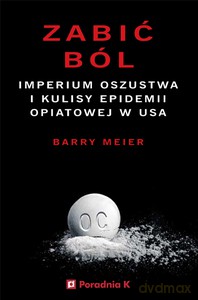 Zabić ból. Imperium oszustwa i kulisy epidemii opiatowej w USA - Barry Meier [KSIĄŻKA]