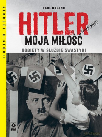 Hitler moja miłość. Kobiety w służbie swastyki - Paul Roland [KSIĄŻKA]