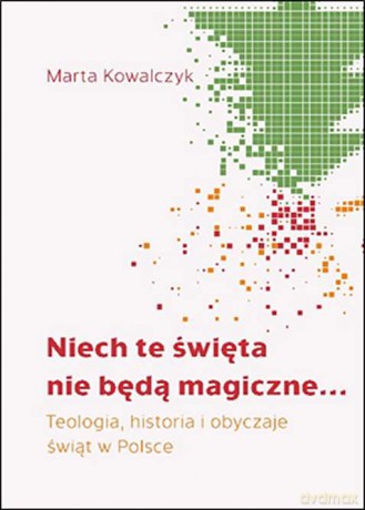 Niech te święta nie będą magiczne. Teologia, historia i obyczaje świąt w Polsce - Marta Kowalczyk [KSIĄŻKA]