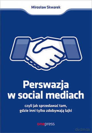 Perswazja w Social Media, czyli jak sprzedawać tam, gdzie inni zdobywają tylko lajki - Mirosław Skwarek [KSIĄŻKA]