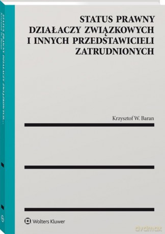 Status prawny działaczy związkowych i innych przedstawicieli zatrudnionych - Krzysztof W. Baran [KSIĄŻKA]