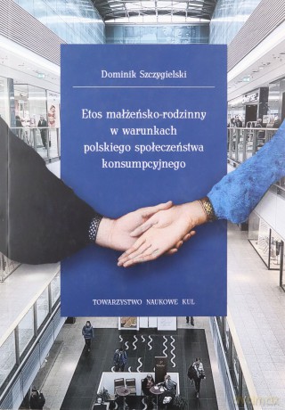 Etos małżeńsko-rodzinny w warunkach polskiego społeczeństwa konsumpcyjnego. Seria: Prace Wydziału Nauk Społecznych 196 - Dominik Szczygielski [KSIĄŻKA]