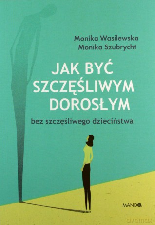 Jak być szczęśliwym dorosłym bez szczęśliwego dzieciństwa - Monika Szubrycht, Monika Wasilewska [KSIĄŻKA]