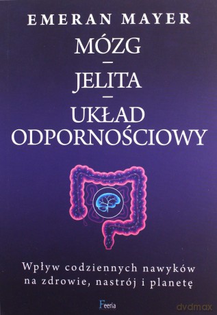 Jak połączenie mózg-jelita-układ odpornościowy wpływa na nasze zdrowie, nastrój i planetę - Emeran Mayer [KSIĄŻKA]