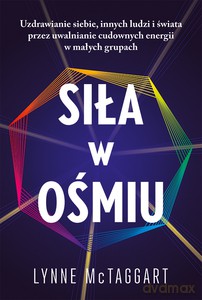 Siła w ośmiu. Uzdrawianie siebie, innych ludzi i świata przez uwalnianie cudownych energii w małych grupach - Lynne McTaggart [KSIĄŻKA]