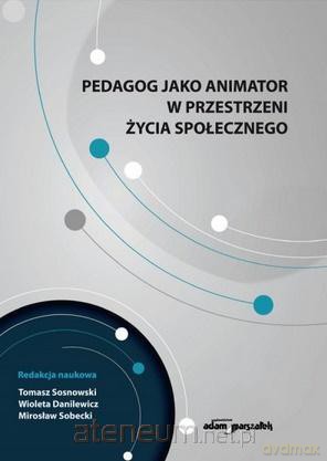 Pedagog jako animator w przestrzeni życia - Tomasz Sosnowski, Wioleta Danilewicz, Mirosław Sobecki [KSIĄŻKA]