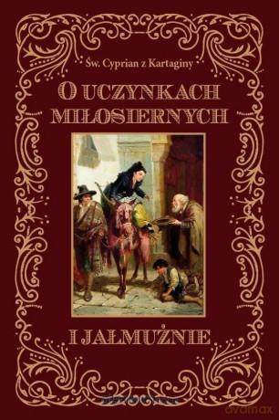 O uczynkach miłosiernych i jałmużnie - Św. Cyprian z Kartaginy [KSIĄŻKA]