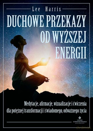Duchowe przekazy od Wyższej Energii. Medytacje, afirmacje, wizualizacje i ćwiczenia dla potężnej transformacji i świadomego, odważnego życia - Lee Harris [KSIĄŻKA]